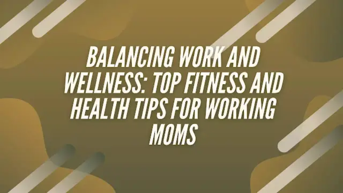 Balancing Work and Wellness Top Fitness and Health Tips for Working Moms 1 1